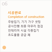 6. 시공완료 Completion of construction - 주방집기, 기기 가구 셋팅, 공사진행 최종 마무리 점검, 인테리어 시설 각종집기, 초도물품 공급 체